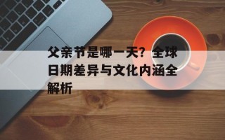 父亲节是哪一天？全球日期差异与文化内涵全解析