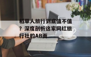 稻草人旅行到底值不值？深度剖析这家网红旅行社的AB面