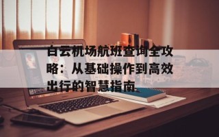 白云机场航班查询全攻略：从基础操作到高效出行的智慧指南