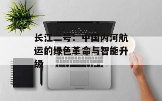 长江二号：中国内河航运的绿色革命与智能升级