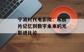 宁波时代电影院：从胶片记忆到数字未来的光影进化论