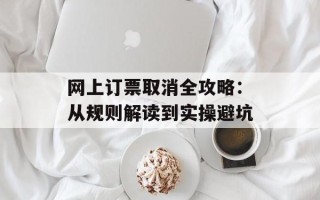 网上订票取消全攻略：从规则解读到实操避坑