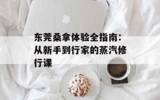 东莞桑拿体验全指南：从新手到行家的蒸汽修行课