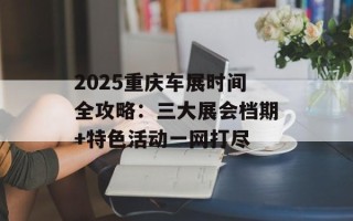 2025重庆车展时间全攻略：三大展会档期+特色活动一网打尽