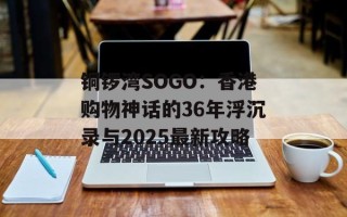铜锣湾SOGO：香港购物神话的36年浮沉录与2025最新攻略