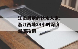 江南最后的枕水人家：浙江西塘24小时深度漫游指南