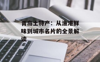 青岛土特产：从渔港鲜味到城市名片的全景解读