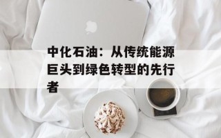 中化石油：从传统能源巨头到绿色转型的先行者