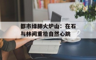 都市绿肺火炉山：在石与林间重拾自然心跳