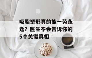 吸脂塑形真的能一劳永逸？医生不会告诉你的5个关键真相