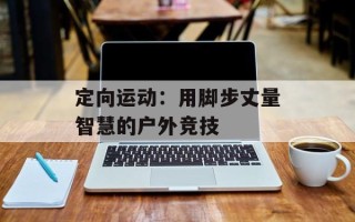 定向运动：用脚步丈量智慧的户外竞技