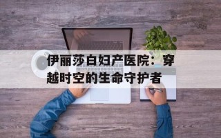 伊丽莎白妇产医院：穿越时空的生命守护者