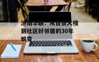 济南华联：从百货大楼到社区好邻居的30年蜕变