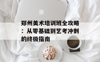 郑州美术培训班全攻略：从零基础到艺考冲刺的终极指南