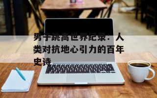 男子跳高世界纪录：人类对抗地心引力的百年史诗
