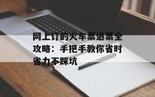 网上订的火车票退票全攻略：手把手教你省时省力不踩坑