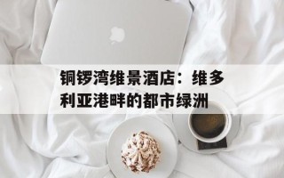 铜锣湾维景酒店：维多利亚港畔的都市绿洲