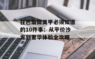 在巴黎做美甲必须知道的10件事：从平价沙龙到奢华体验全攻略