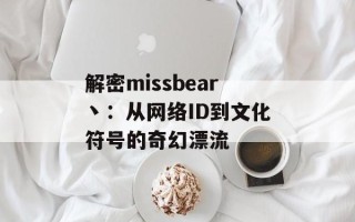 解密missbear丶：从网络ID到文化符号的奇幻漂流