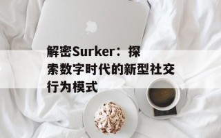 解密Surker：探索数字时代的新型社交行为模式