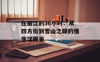 在丽江的36小时：从四方街到雪山之巅的慢生活图鉴