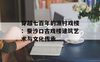 穿越七百年的渔村戏楼：蚕沙口古戏楼建筑艺术与文化传承