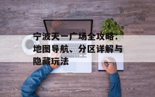 宁波天一广场全攻略：地图导航、分区详解与隐藏玩法