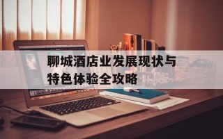 聊城酒店业发展现状与特色体验全攻略
