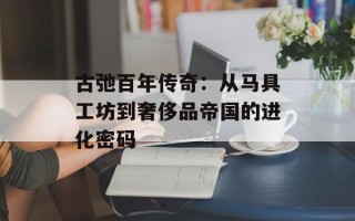 古弛百年传奇：从马具工坊到奢侈品帝国的进化密码