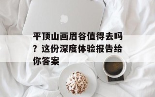 平顶山画眉谷值得去吗？这份深度体验报告给你答案