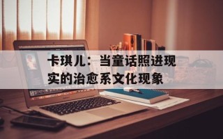 卡琪儿：当童话照进现实的治愈系文化现象