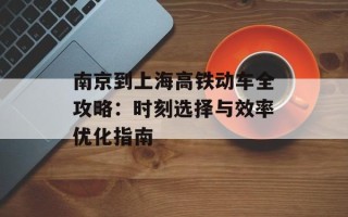 南京到上海高铁动车全攻略：时刻选择与效率优化指南