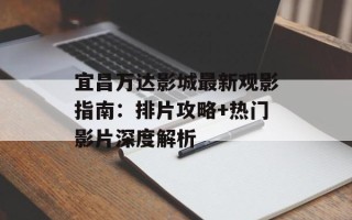 宜昌万达影城最新观影指南：排片攻略+热门影片深度解析