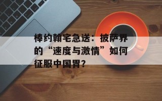 棒约翰宅急送：披萨界的“速度与激情”如何征服中国胃？
