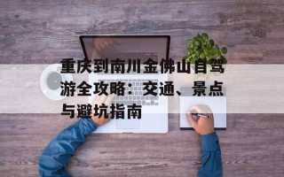 重庆到南川金佛山自驾游全攻略：交通、景点与避坑指南