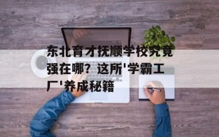 东北育才抚顺学校究竟强在哪？这所'学霸工厂'养成秘籍
