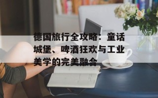 德国旅行全攻略：童话城堡、啤酒狂欢与工业美学的完美融合