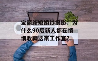 宝丽新娘婚纱摄影：为什么90后新人都在悄悄收藏这家工作室？