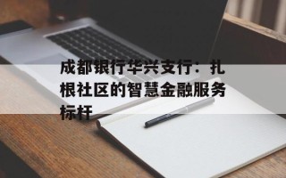 成都银行华兴支行：扎根社区的智慧金融服务标杆