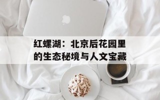 红螺湖：北京后花园里的生态秘境与人文宝藏
