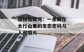 探秘南蟒河：一条藏在太行山里的生态密码与人间烟火