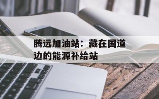 腾远加油站：藏在国道边的能源补给站