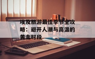 埃及旅游最佳季节全攻略：避开人潮与高温的黄金时段