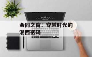 会同之窗：穿越时光的湘西密码