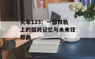 火车123：一部铁轨上的国民记忆与未来狂想曲