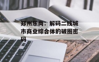 郑州乐尚：解码二线城市商业综合体的破圈密码