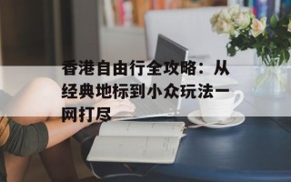 香港自由行全攻略：从经典地标到小众玩法一网打尽