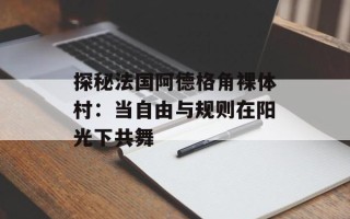 探秘法国阿德格角裸体村：当自由与规则在阳光下共舞