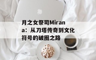 月之女祭司Mirana：从刀塔传奇到文化符号的破圈之路