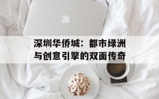 深圳华侨城：都市绿洲与创意引擎的双面传奇